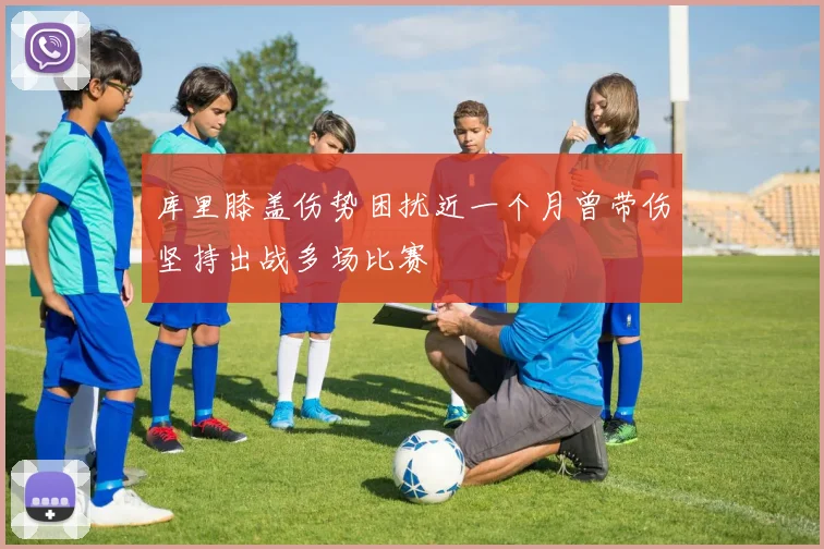 库里膝盖伤势困扰近一个月曾带伤坚持出战多场比赛