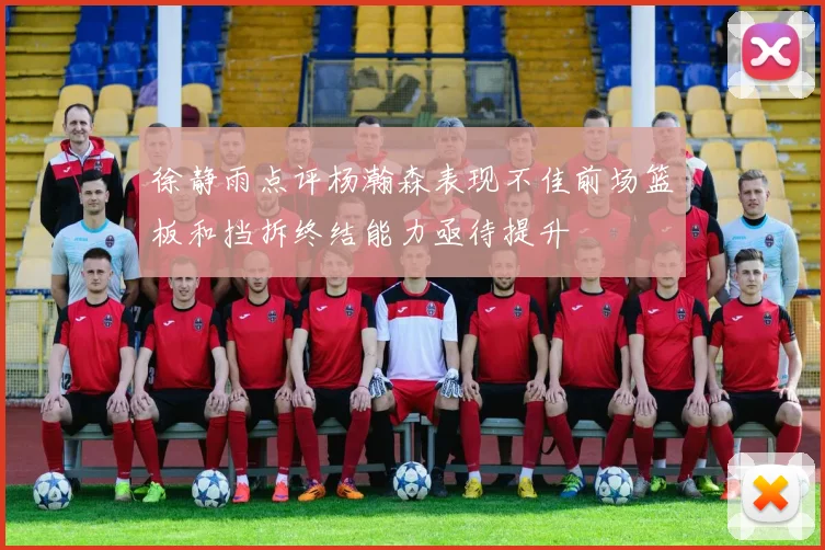 徐静雨点评杨瀚森表现不佳前场篮板和挡拆终结能力亟待提升