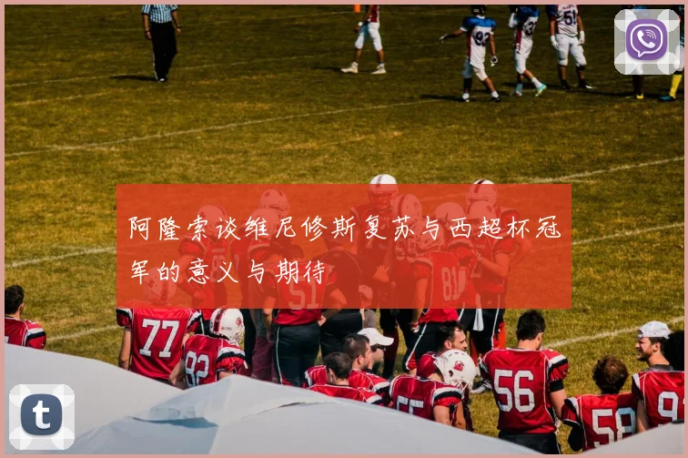 阿隆索谈维尼修斯复苏与西超杯冠军的意义与期待