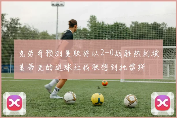 克劳奇预测曼联将以2-0战胜热刺埃基蒂克的进球让我联想到托雷斯