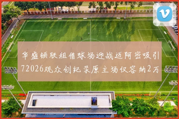 华盛顿联租借球场迎战迈阿密吸引72026观众创纪录原主场仅容纳2万人