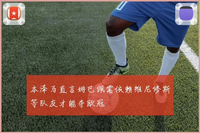 本泽马直言姆巴佩需依赖维尼修斯等队友才能夺欧冠
