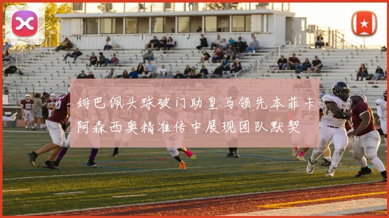 姆巴佩头球破门助皇马领先本菲卡阿森西奥精准传中展现团队默契