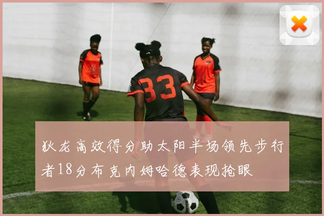 狄龙高效得分助太阳半场领先步行者18分布克内姆哈德表现抢眼