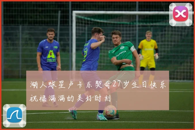 湖人球星卢卡东契奇27岁生日快乐祝福满满的美好时刻