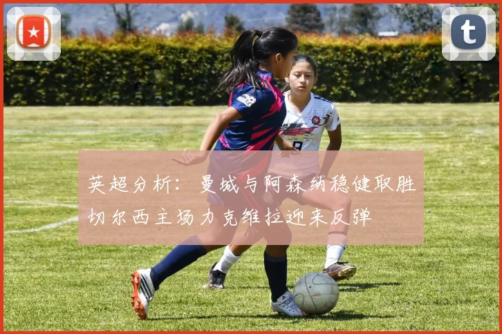英超分析：曼城与阿森纳稳健取胜切尔西主场力克维拉迎来反弹