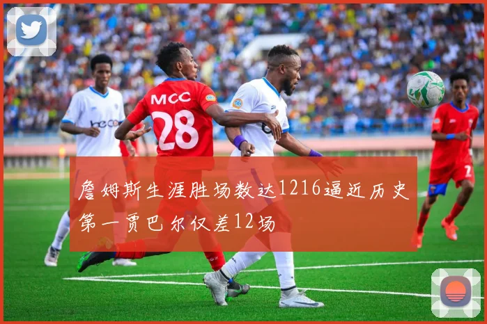詹姆斯生涯胜场数达1216逼近历史第一贾巴尔仅差12场