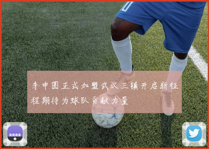 李申圆正式加盟武汉三镇开启新征程期待为球队贡献力量