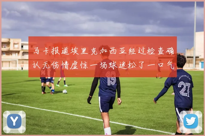 马卡报道埃里克加西亚经过检查确认无伤情虚惊一场球迷松了一口气