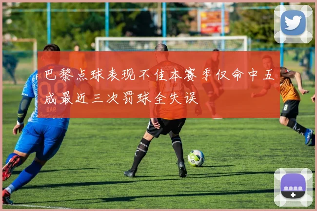 巴黎点球表现不佳本赛季仅命中五成最近三次罚球全失误
