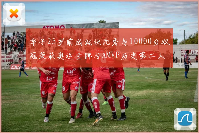 华子25岁前成就状元秀与10000分双冠荣获奥运金牌与AMVP历史第二人比肩老詹