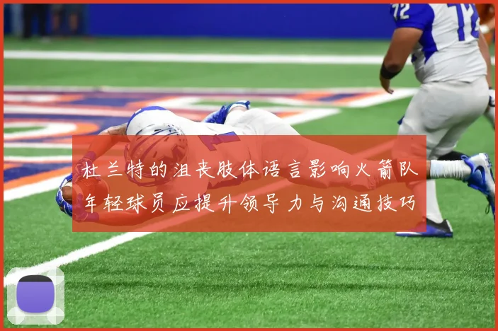 杜兰特的沮丧肢体语言影响火箭队年轻球员应提升领导力与沟通技巧