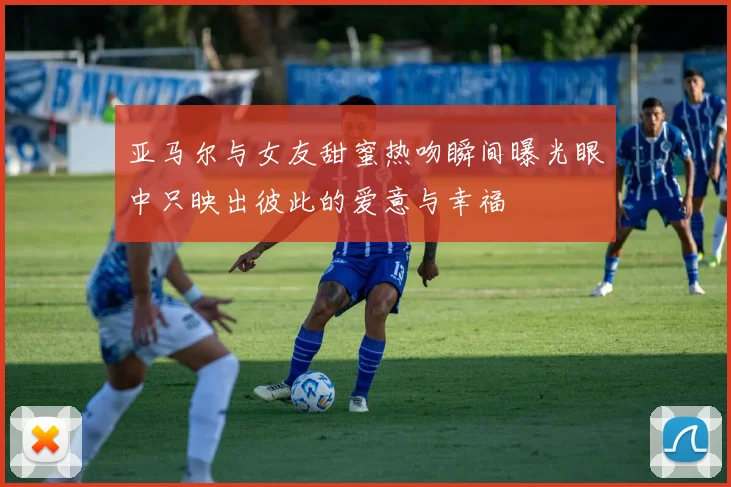 亚马尔与女友甜蜜热吻瞬间曝光眼中只映出彼此的爱意与幸福