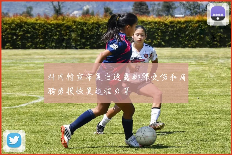 科内特宣布复出透露脚踝受伤和肩膀劳损恢复过程分享