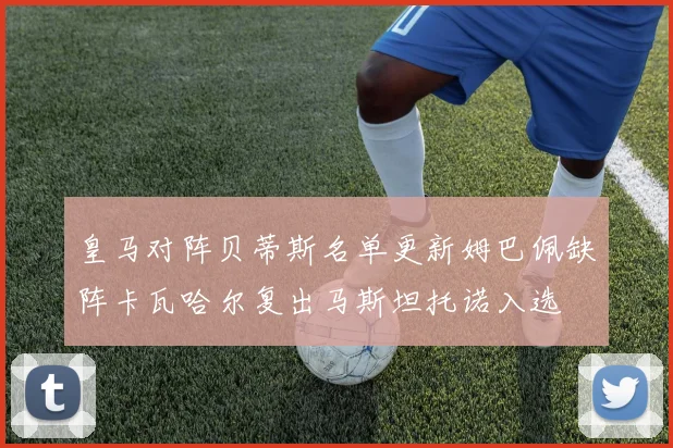 皇马对阵贝蒂斯名单更新姆巴佩缺阵卡瓦哈尔复出马斯坦托诺入选