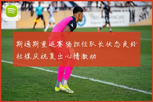 斯通斯重返赛场担任队长状态良好社媒庆祝复出心情激动