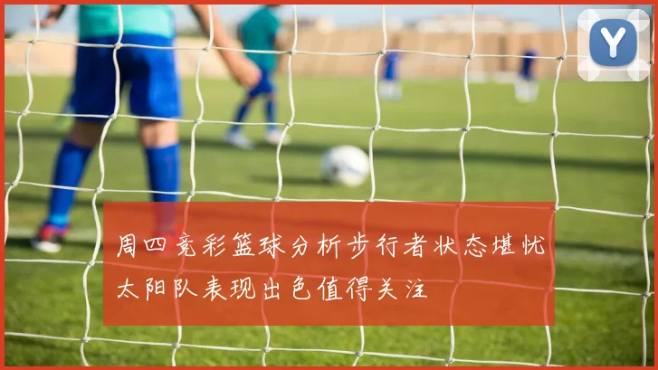 周四竞彩篮球分析步行者状态堪忧太阳队表现出色值得关注