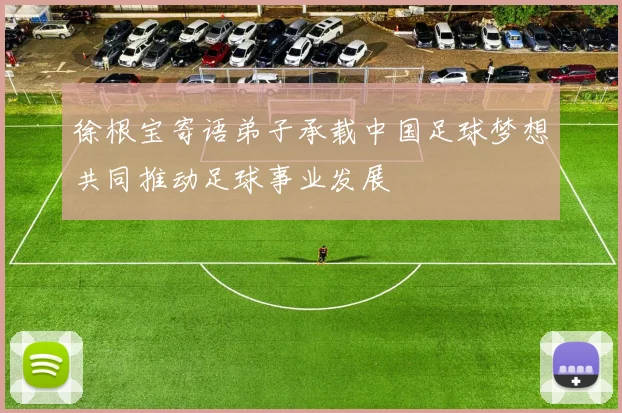 徐根宝寄语弟子承载中国足球梦想共同推动足球事业发展
