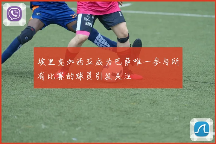 埃里克加西亚成为巴萨唯一参与所有比赛的球员引发关注