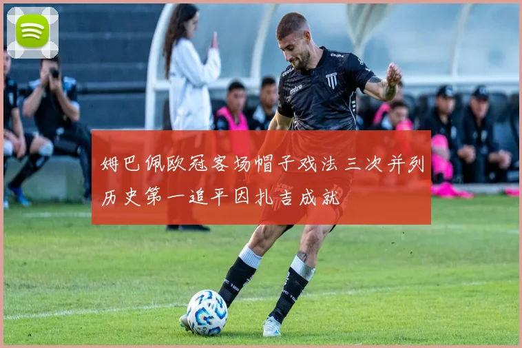 姆巴佩欧冠客场帽子戏法三次并列历史第一追平因扎吉成就