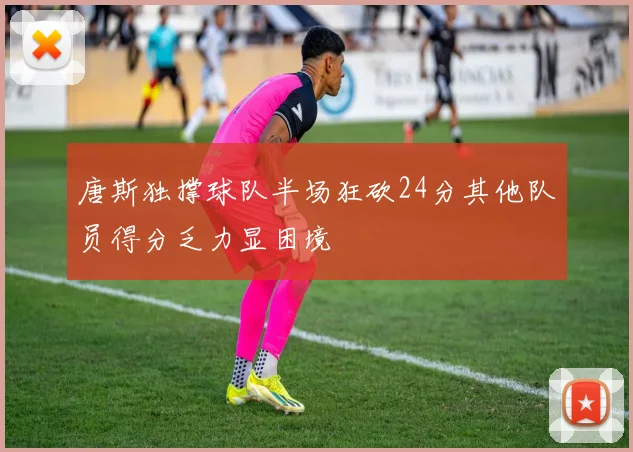 唐斯独撑球队半场狂砍24分其他队员得分乏力显困境
