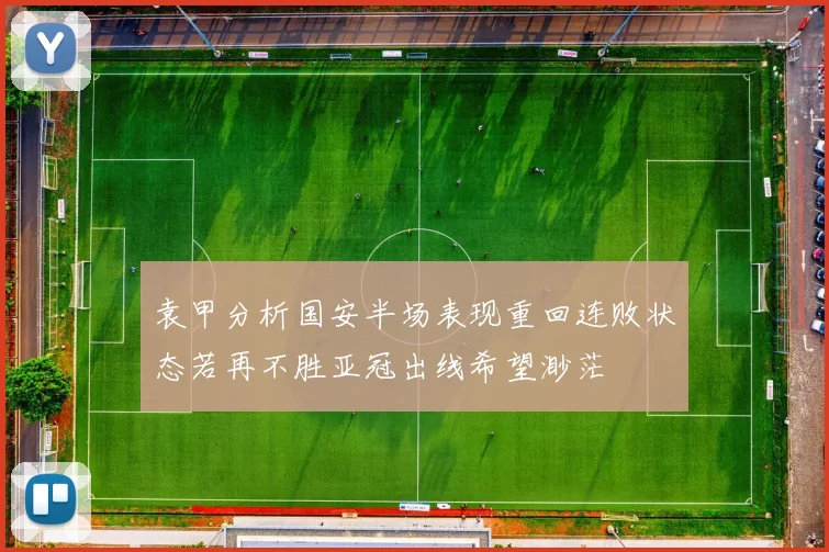 袁甲分析国安半场表现重回连败状态若再不胜亚冠出线希望渺茫