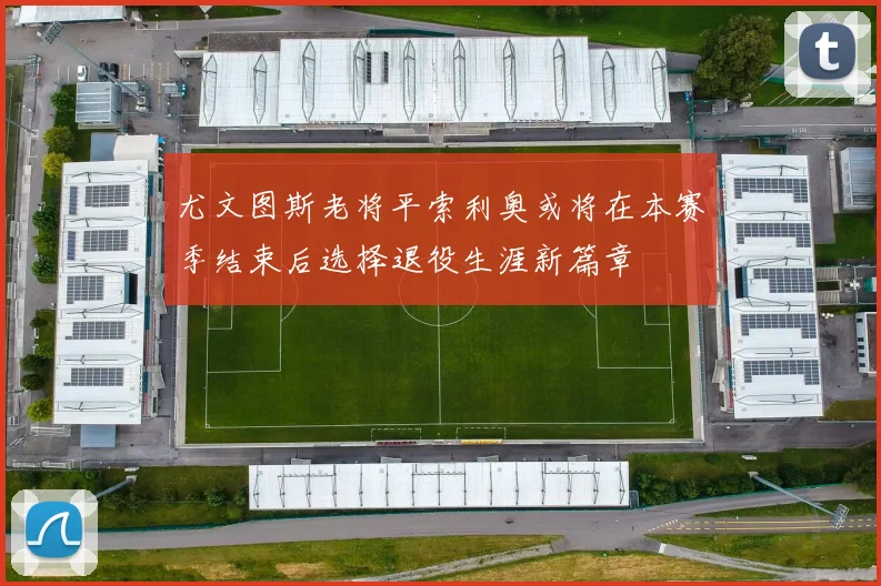 尤文图斯老将平索利奥或将在本赛季结束后选择退役生涯新篇章