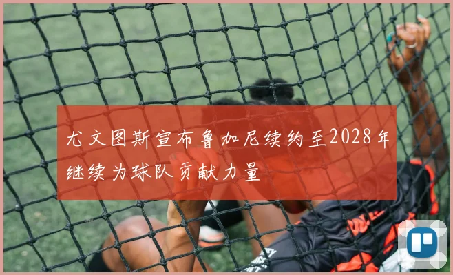 尤文图斯宣布鲁加尼续约至2028年继续为球队贡献力量